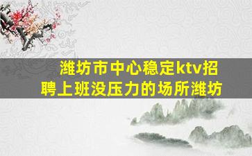 潍坊市中心稳定ktv招聘上班没压力的场所潍坊